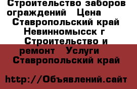 Строительство заборов ограждений › Цена ­ 300 - Ставропольский край, Невинномысск г. Строительство и ремонт » Услуги   . Ставропольский край